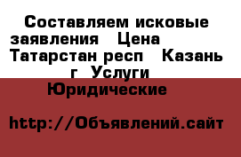 Составляем исковые заявления › Цена ­ 3 000 - Татарстан респ., Казань г. Услуги » Юридические   